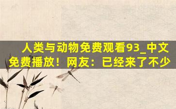 人类与动物免费观看93_中文免费播放！网友：已经来了不少