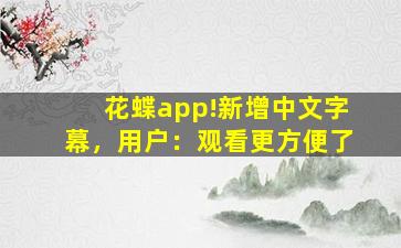 花蝶app!新增中文字幕，用户：观看更方便了